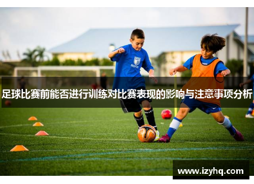 足球比赛前能否进行训练对比赛表现的影响与注意事项分析