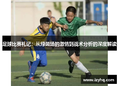足球比赛札记：从绿茵场的激情到战术分析的深度解读