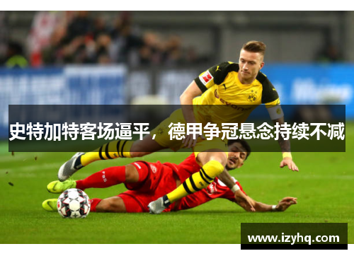 史特加特客场逼平，德甲争冠悬念持续不减