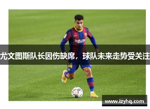 尤文图斯队长因伤缺席，球队未来走势受关注