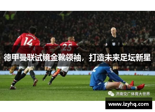 德甲曼联试镜金靴领袖，打造未来足坛新星