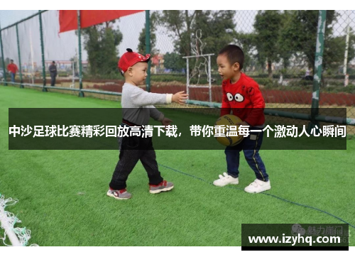 中沙足球比赛精彩回放高清下载，带你重温每一个激动人心瞬间