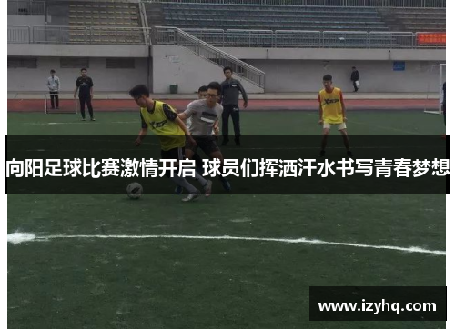 向阳足球比赛激情开启 球员们挥洒汗水书写青春梦想