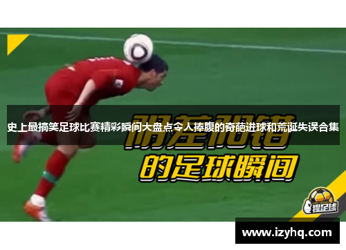 史上最搞笑足球比赛精彩瞬间大盘点令人捧腹的奇葩进球和荒诞失误合集