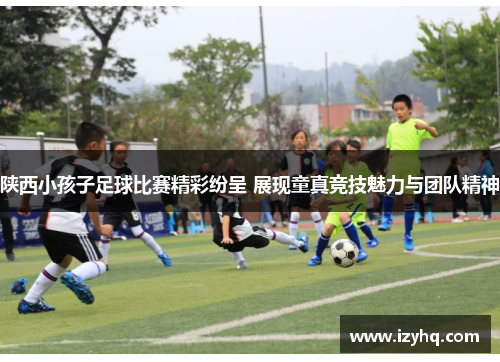 陕西小孩子足球比赛精彩纷呈 展现童真竞技魅力与团队精神