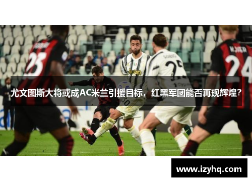 尤文图斯大将或成AC米兰引援目标，红黑军团能否再现辉煌？