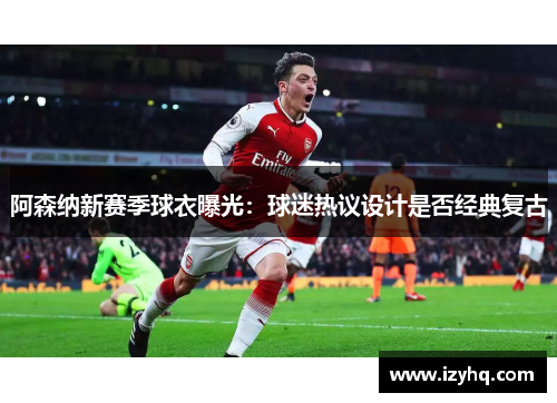 阿森纳新赛季球衣曝光：球迷热议设计是否经典复古