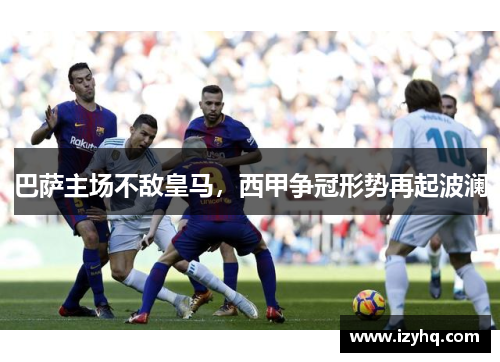 巴萨主场不敌皇马，西甲争冠形势再起波澜