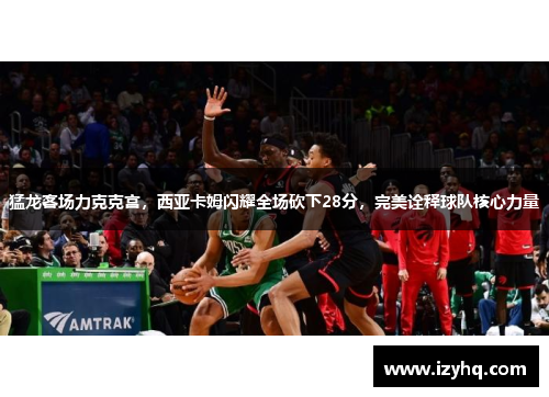 猛龙客场力克克宫，西亚卡姆闪耀全场砍下28分，完美诠释球队核心力量