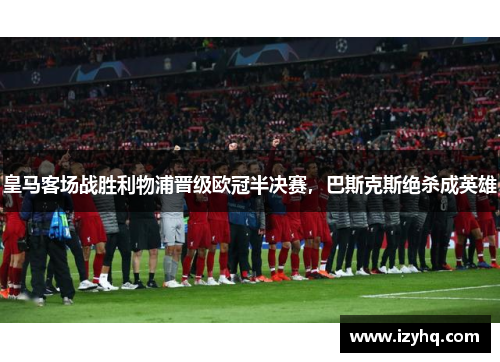 皇马客场战胜利物浦晋级欧冠半决赛，巴斯克斯绝杀成英雄