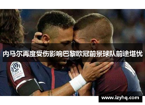 内马尔再度受伤影响巴黎欧冠前景球队前途堪忧