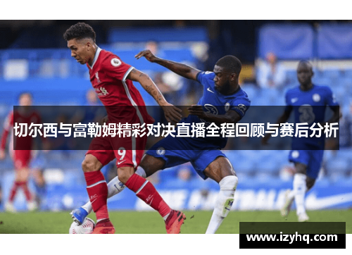 切尔西与富勒姆精彩对决直播全程回顾与赛后分析