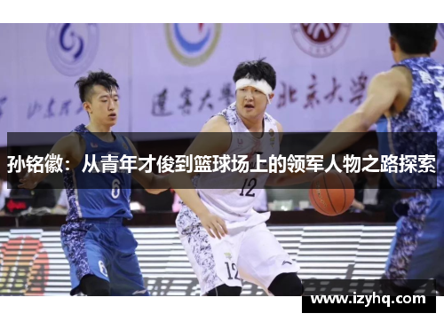 孙铭徽：从青年才俊到篮球场上的领军人物之路探索