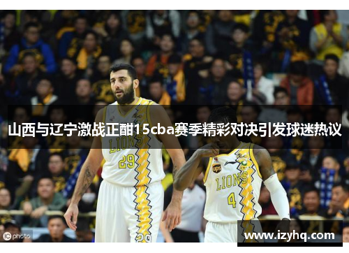山西与辽宁激战正酣15cba赛季精彩对决引发球迷热议