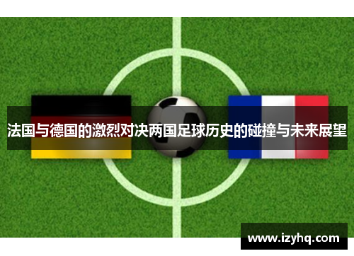 法国与德国的激烈对决两国足球历史的碰撞与未来展望