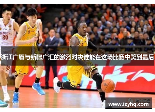 浙江广厦与新疆广汇的激烈对决谁能在这场比赛中笑到最后