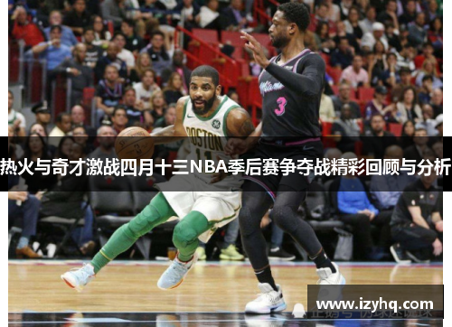 热火与奇才激战四月十三NBA季后赛争夺战精彩回顾与分析