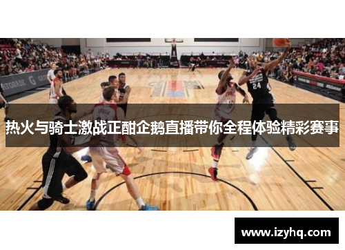 热火与骑士激战正酣企鹅直播带你全程体验精彩赛事