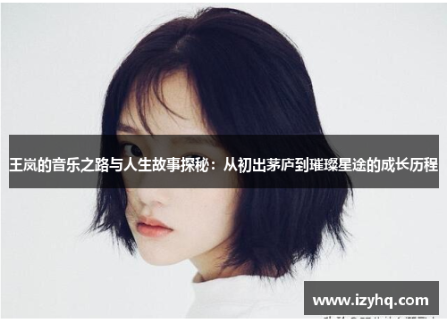 王岚的音乐之路与人生故事探秘：从初出茅庐到璀璨星途的成长历程