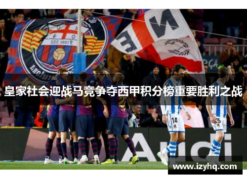 皇家社会迎战马竞争夺西甲积分榜重要胜利之战