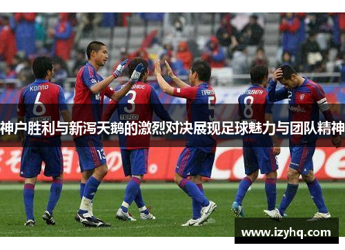 神户胜利与新泻天鹅的激烈对决展现足球魅力与团队精神
