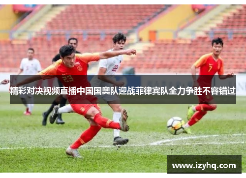 精彩对决视频直播中国国奥队迎战菲律宾队全力争胜不容错过