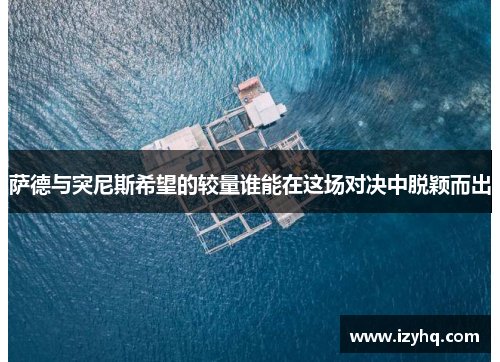 萨德与突尼斯希望的较量谁能在这场对决中脱颖而出