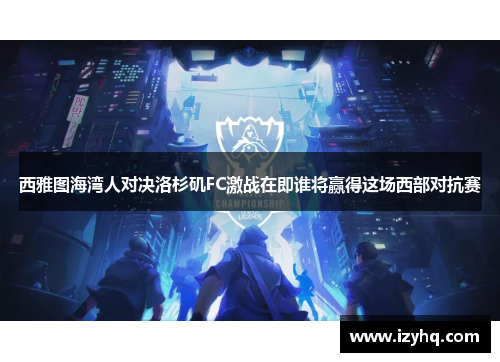 西雅图海湾人对决洛杉矶FC激战在即谁将赢得这场西部对抗赛