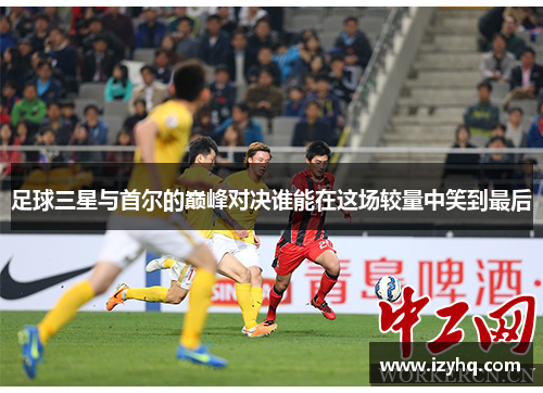 足球三星与首尔的巅峰对决谁能在这场较量中笑到最后
