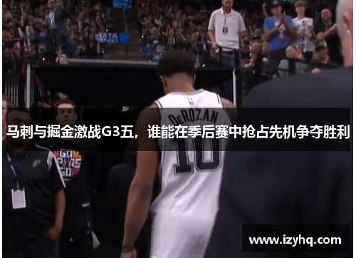 马刺与掘金激战G3五，谁能在季后赛中抢占先机争夺胜利
