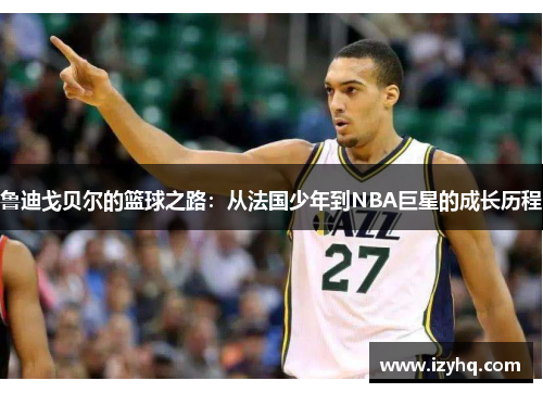 鲁迪戈贝尔的篮球之路：从法国少年到NBA巨星的成长历程