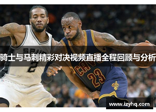 骑士与马刺精彩对决视频直播全程回顾与分析