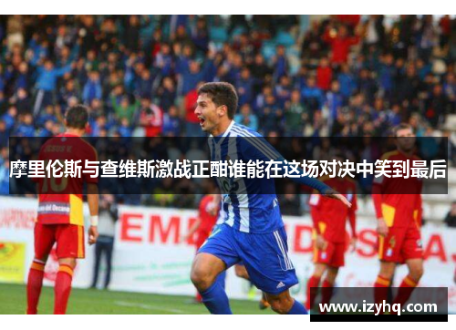 摩里伦斯与查维斯激战正酣谁能在这场对决中笑到最后