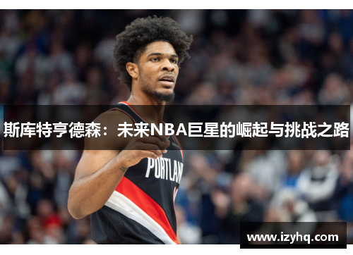 斯库特亨德森：未来NBA巨星的崛起与挑战之路