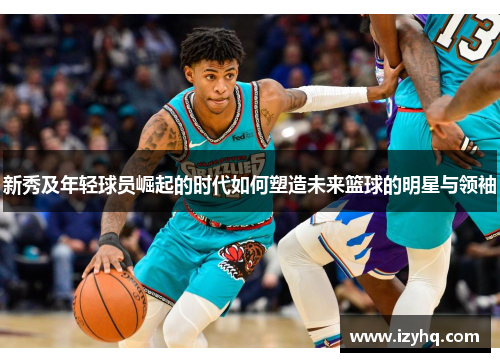 新秀及年轻球员崛起的时代如何塑造未来篮球的明星与领袖