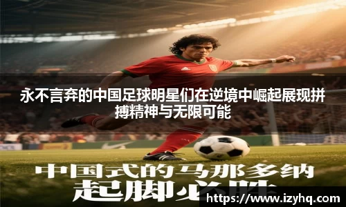 永不言弃的中国足球明星们在逆境中崛起展现拼搏精神与无限可能