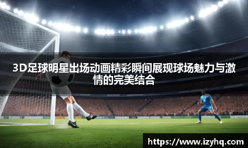 3D足球明星出场动画精彩瞬间展现球场魅力与激情的完美结合