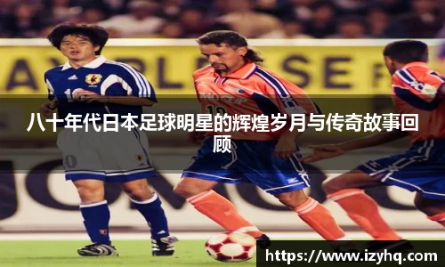 八十年代日本足球明星的辉煌岁月与传奇故事回顾
