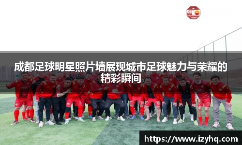 成都足球明星照片墙展现城市足球魅力与荣耀的精彩瞬间